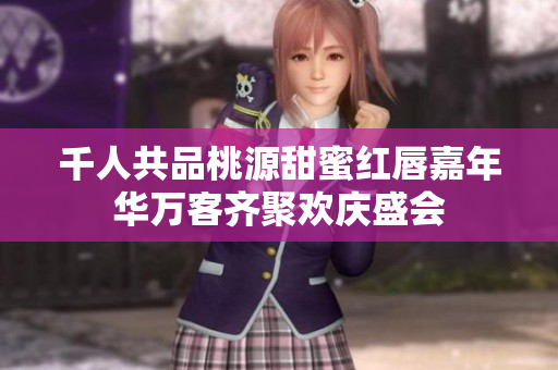 千人共品桃源甜蜜红唇嘉年华万客齐聚欢庆盛会