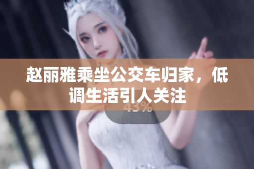 赵丽雅乘坐公交车归家，低调生活引人关注