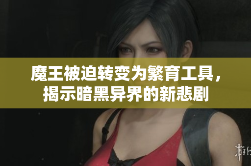 魔王被迫转变为繁育工具，揭示暗黑异界的新悲剧