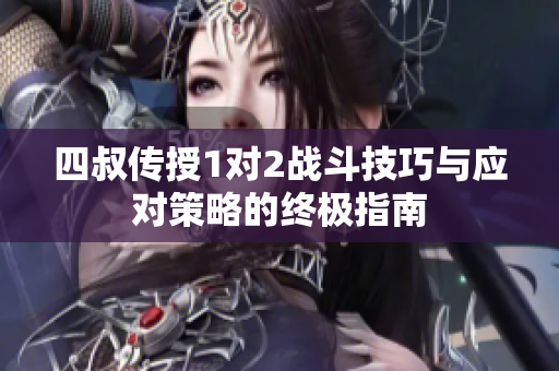 四叔传授1对2战斗技巧与应对策略的终极指南