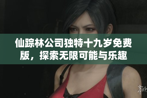 仙踪林公司独特十九岁免费版，探索无限可能与乐趣