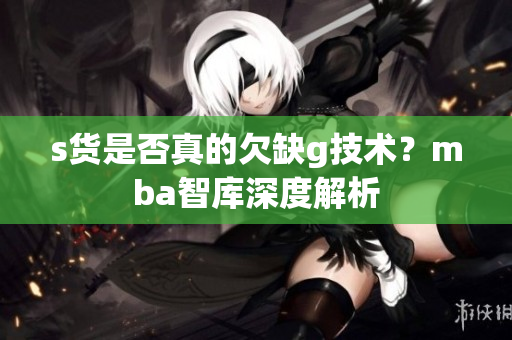 s货是否真的欠缺g技术？mba智库深度解析