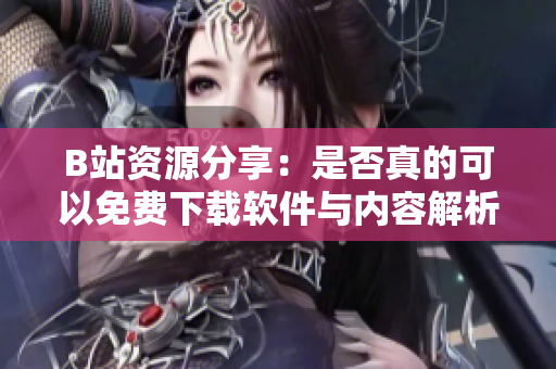 B站资源分享：是否真的可以免费下载软件与内容解析
