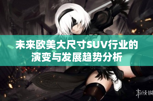 未来欧美大尺寸SUV行业的演变与发展趋势分析