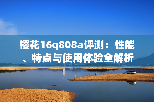 樱花16q808a评测：性能、特点与使用体验全解析