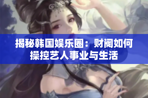 揭秘韩国娱乐圈：财阀如何操控艺人事业与生活