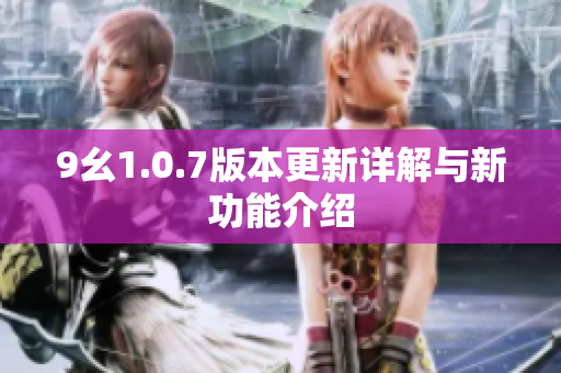 9幺1.0.7版本更新详解与新功能介绍
