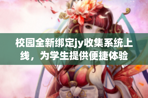校园全新绑定jy收集系统上线，为学生提供便捷体验