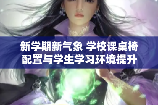 新学期新气象 学校课桌椅配置与学生学习环境提升