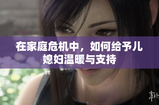 在家庭危机中，如何给予儿媳妇温暖与支持