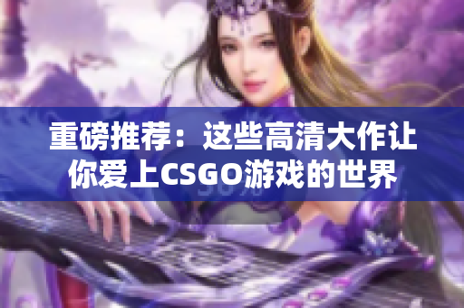 重磅推荐：这些高清大作让你爱上CSGO游戏的世界