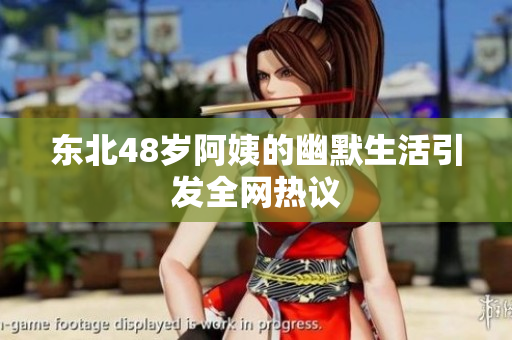 东北48岁阿姨的幽默生活引发全网热议