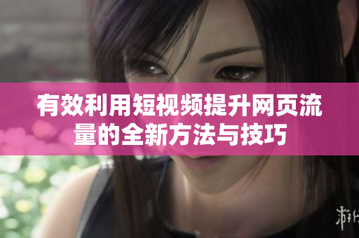 有效利用短视频提升网页流量的全新方法与技巧