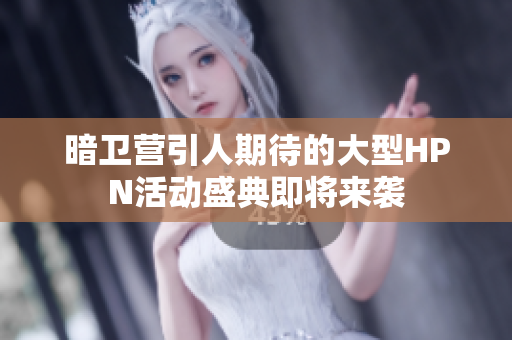 暗卫营引人期待的大型HPN活动盛典即将来袭