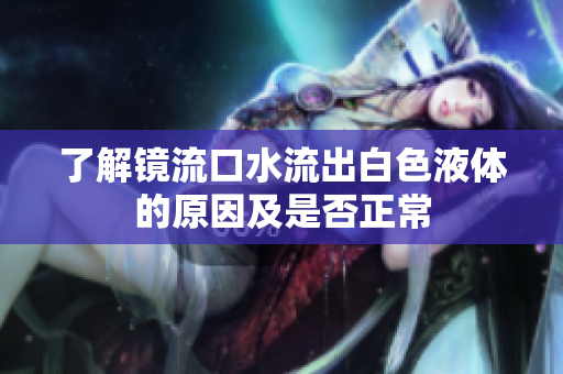 了解镜流口水流出白色液体的原因及是否正常
