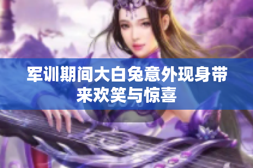 军训期间大白兔意外现身带来欢笑与惊喜