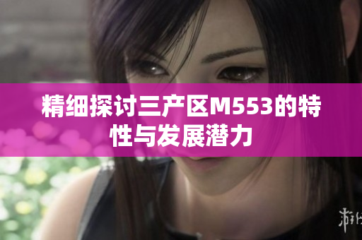 精细探讨三产区M553的特性与发展潜力