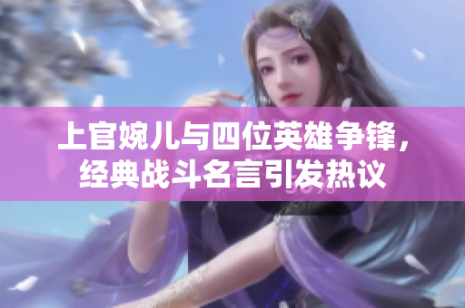 上官婉儿与四位英雄争锋，经典战斗名言引发热议