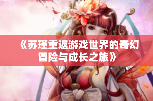 《苏瑾重返游戏世界的奇幻冒险与成长之旅》