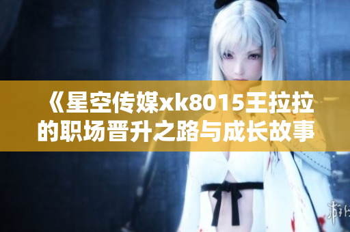 《星空传媒xk8015王拉拉的职场晋升之路与成长故事》