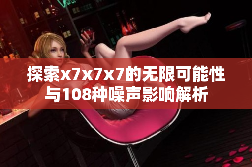 探索x7x7x7的无限可能性与108种噪声影响解析