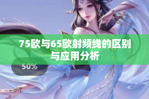 75欧与65欧射频线的区别与应用分析