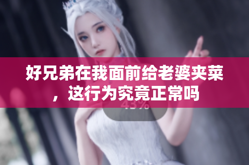 好兄弟在我面前给老婆夹菜，这行为究竟正常吗