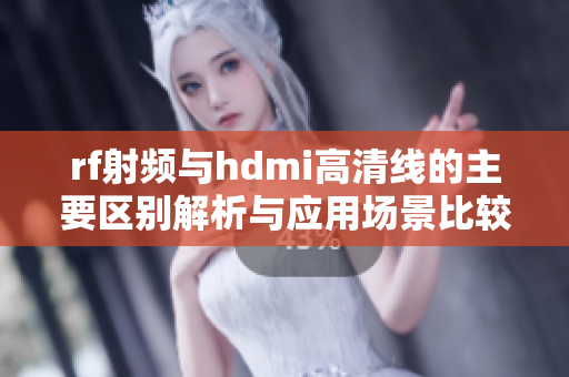 rf射频与hdmi高清线的主要区别解析与应用场景比较