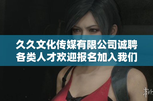 久久文化传媒有限公司诚聘各类人才欢迎报名加入我们团队