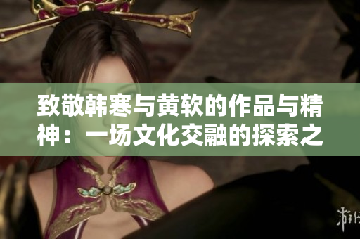 致敬韩寒与黄软的作品与精神：一场文化交融的探索之旅