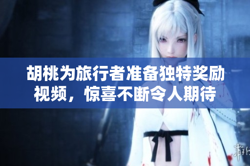 胡桃为旅行者准备独特奖励视频，惊喜不断令人期待
