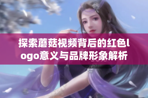 探索蘑菇视频背后的红色logo意义与品牌形象解析