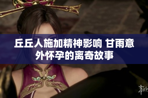 丘丘人施加精神影响 甘雨意外怀孕的离奇故事