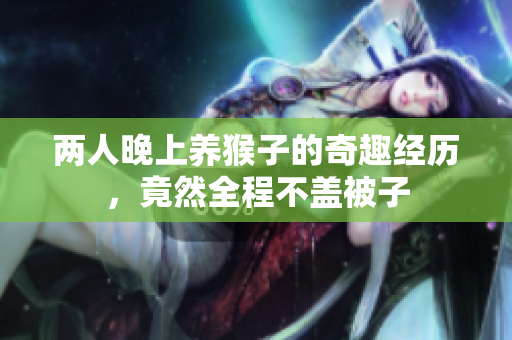 两人晚上养猴子的奇趣经历，竟然全程不盖被子
