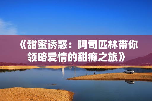 《甜蜜诱惑：阿司匹林带你领略爱情的甜瘾之旅》
