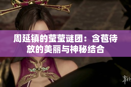 周延镇的莹莹谜团：含苞待放的美丽与神秘结合