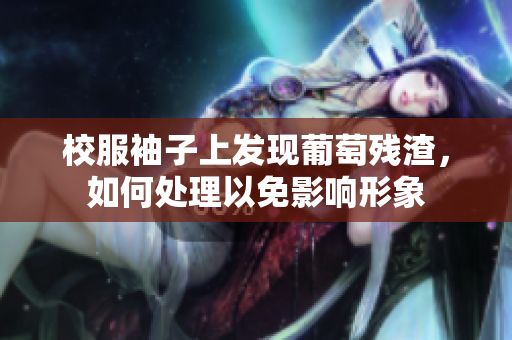 校服袖子上发现葡萄残渣，如何处理以免影响形象