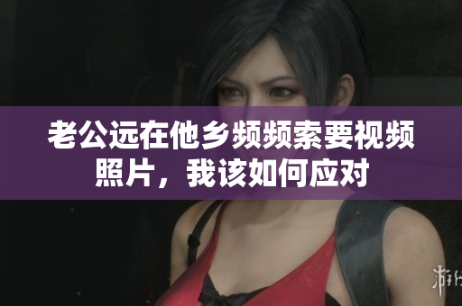 老公远在他乡频频索要视频照片，我该如何应对