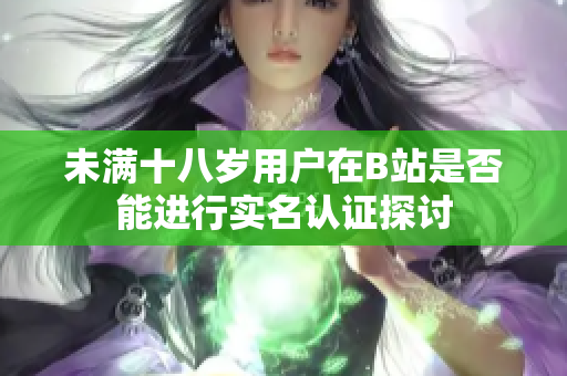 未满十八岁用户在B站是否能进行实名认证探讨