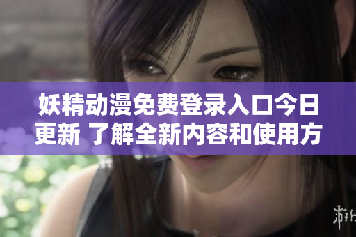 妖精动漫免费登录入口今日更新 了解全新内容和使用方法