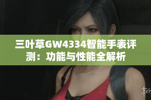 三叶草GW4334智能手表评测：功能与性能全解析