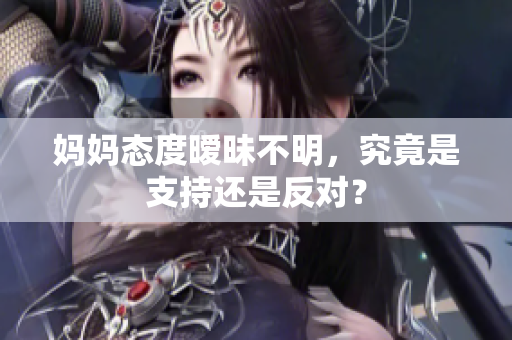 妈妈态度暧昧不明，究竟是支持还是反对？