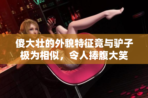 傻大壮的外貌特征竟与驴子极为相似，令人捧腹大笑