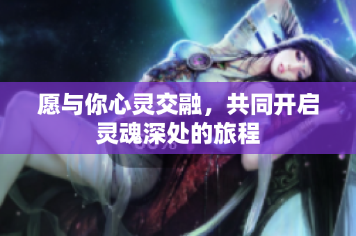 愿与你心灵交融，共同开启灵魂深处的旅程