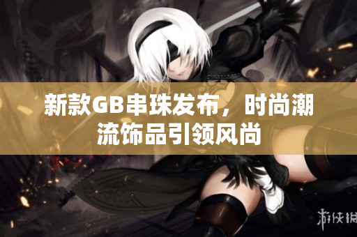 新款GB串珠发布，时尚潮流饰品引领风尚