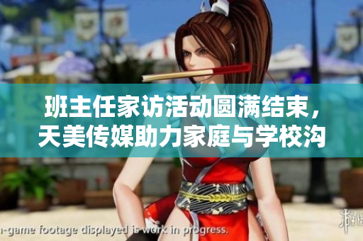 班主任家访活动圆满结束，天美传媒助力家庭与学校沟通
