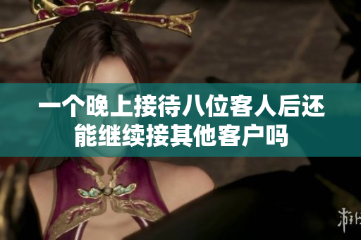 一个晚上接待八位客人后还能继续接其他客户吗