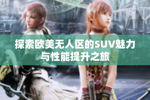 探索欧美无人区的SUV魅力与性能提升之旅