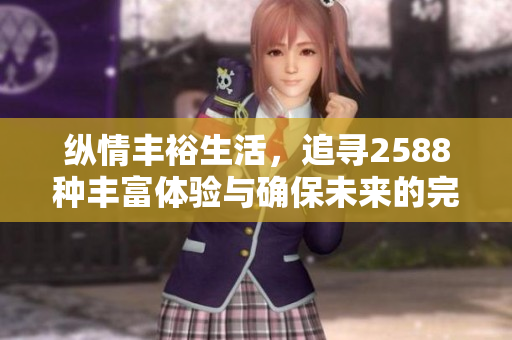 纵情丰裕生活，追寻2588种丰富体验与确保未来的完美选择