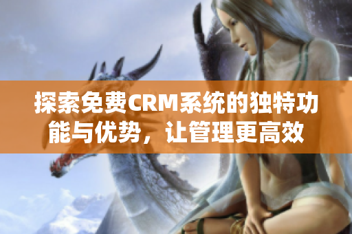 探索免费CRM系统的独特功能与优势，让管理更高效